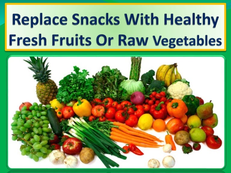 Replace snacks with healthy fresh fruits or raw vegetables