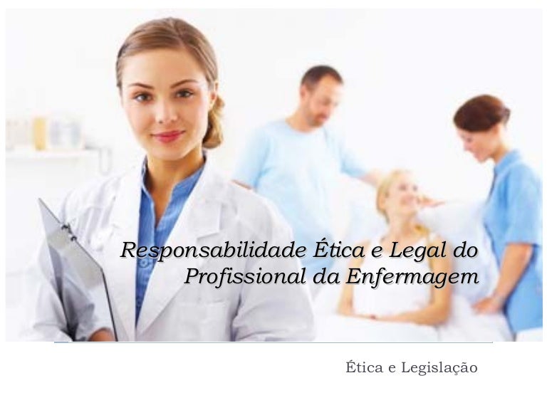 Responsabilidade ética e legal do profissional da enfermagem Responsabilidade ética e legal do profissional da enfermagem