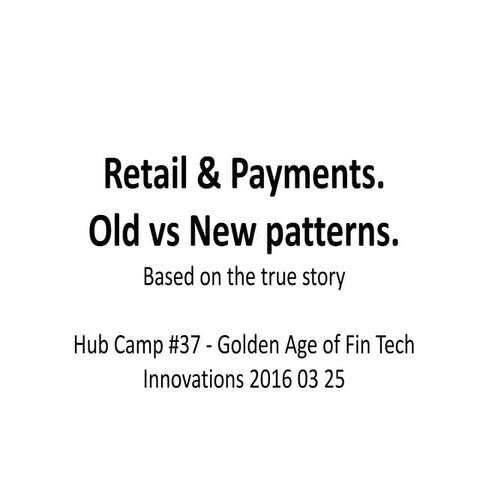 Retail & Payments. Old vs New patterns, Hub Camp #37 - Golden Age of Fin Tech...