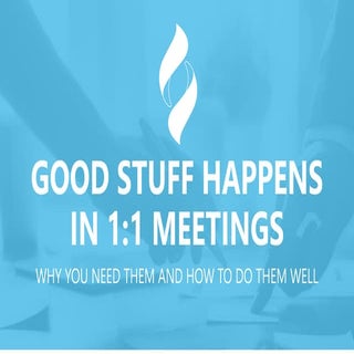 Good Stuff Happens in 1:1 Meetings:...