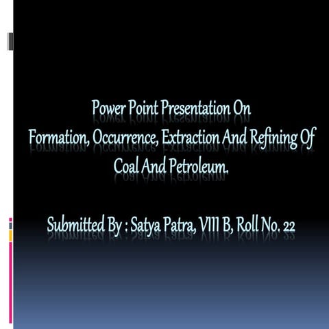 Formation, Occurrence, Extraction and Refining of coal and petroleum.