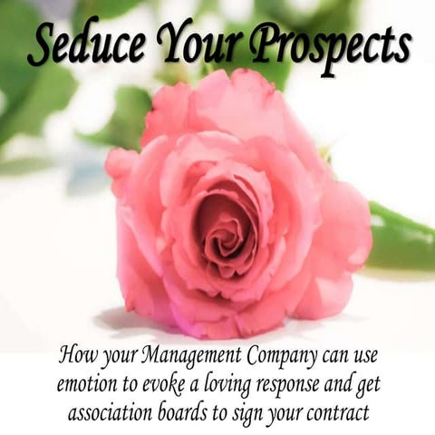 Seduce your prospects: Using emotion to evoke a loving response and get association boards to sign your contract