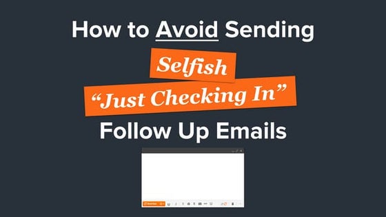 How To Avoid Sending Selfish "Just Checking In" Follow Up Emails
