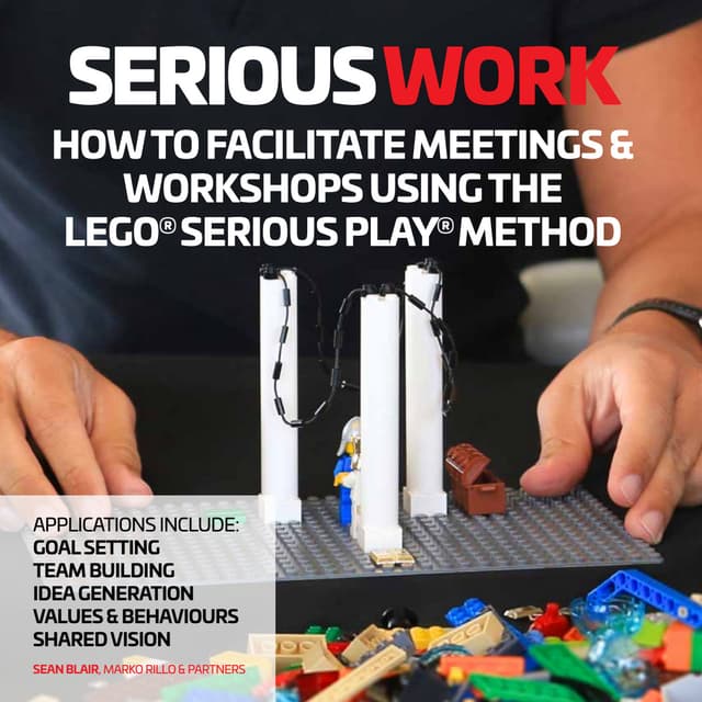 Serious Work How to Facilitate Meetings and Workshops Using the LEGO® SERIOUS...