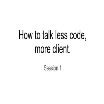 Session 1 - How to talk less code, more client.