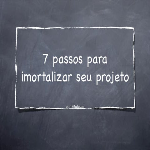 7 passos para imortalizar seu projeto