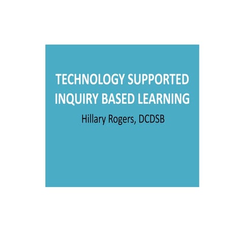Technology Supported Inquiry Based Learning - Hillary Rogers, DCDSB