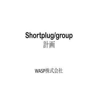 Shortplug/group計画