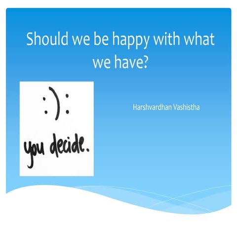 Should we be happy with what we have?