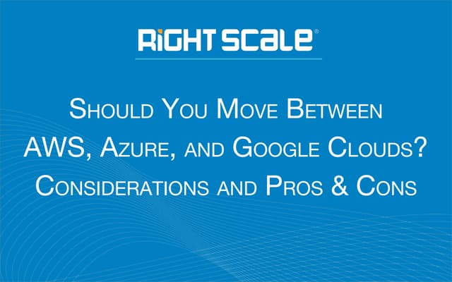 Should You Move Between AWS, Azure, or Google Clouds? Considerations, Pros and Cons