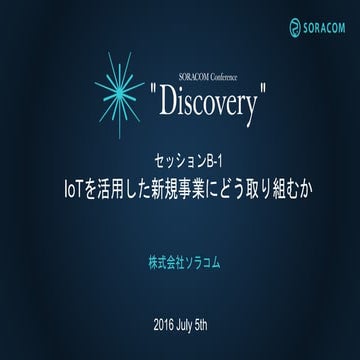 SORACOM Conference Discovery 2017 | B1. IoTを活用した新規事業にどう取り組むか