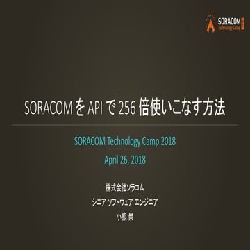 SORACOM Technology Camp 2018 | B1. SORACOM を API で 256 倍使いこなす方法