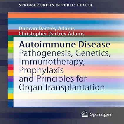 (SpringerBriefs in Public Health) Duncan Dartrey Adams, Christopher Dartrey Adams (auth.) - Autoimmune Disease_ Pathogenesis, Genetics, Immunotherapy, Prophylaxis and Principles for Organ Transplantat.pdf