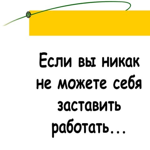 если вы никак не можете себя заставить работать