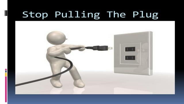 Stop pulling the plug