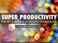 Super productivity   the art & science of getting things done - slide deck version