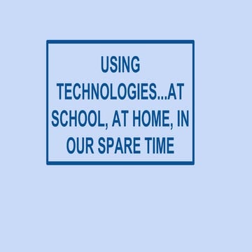 USING TECHNOLOGIES...AT SCHOOL, AT HOME, IN OUR SPARE TIME