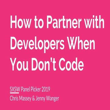 How to Partner with Developers When You Don’t Code - SXSW 2019 submission 