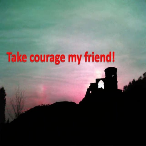 Take courage my friend.
