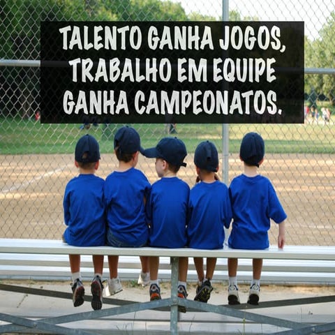 Talento ganha Jogos, Trabalho em Equipe ganha Campeonatos. 