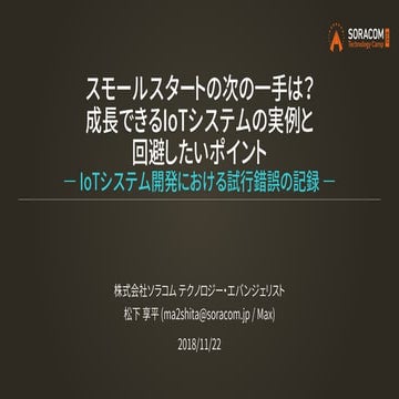 SORACOM Technology Camp 2018 アドバンストラック4 | スモールスタートの次の一手は？成長できるIoTシステムの実例と回避した...