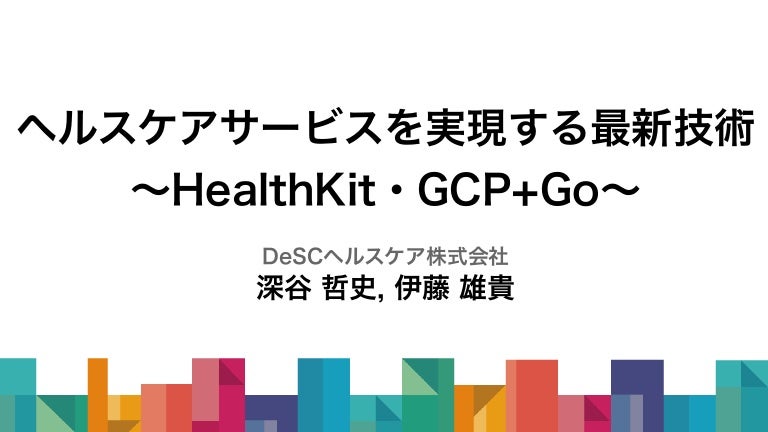 ヘルスケアサービスを実現する最新技術 〜HealthKit・GCP + Goの活用〜