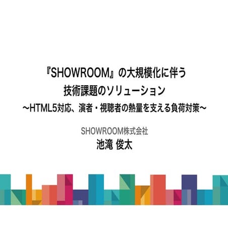 『SHOWROOM』の大規模化に伴う技術課題のソリューション  ～演者・視聴者の熱量を支える負荷対策、HTML5対応など～