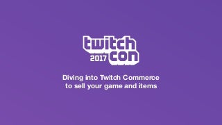 Diving into Twitch Commerce to Sell Your Game and Items - TwitchCon Developer Day 2017