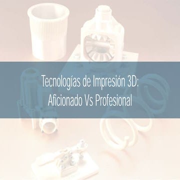 Tecnologias de Impresion 3D: Aficionado vs Profesional