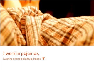 I Work in Pajamas: Winning at Remote Distributed Teams I Work in Pajamas: Winning at Remote Distributed Teams