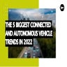 The 5 Biggest Connected And Autonomous Vehicle Trends In 2022