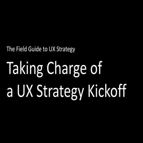 The Field Guide to UX Strategy Chapter 2: Taking Charge of a UX Strategy Kickoff