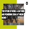 The Future Of Work: 4-Day Week And Pioneering Ideas At Virgin Money