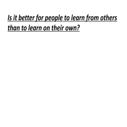 Is it better for people to learn from others than to learn on their own?