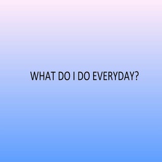 what do I do everyday?