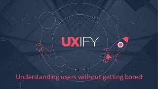 Understanding users without getting bored