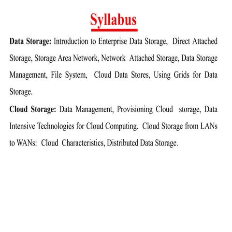 Introduction to Enterprise Data Storage,  Direct Attached Storage, Storage Area Network, Network  Attached Storage, Data Storage Management, File System,  Cloud Data Stores, Using Grids for Data Storage