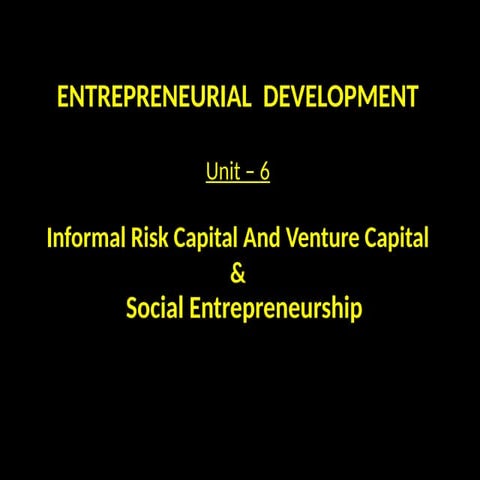 Unit 6 ENTREPRENEURIAL DEVELOPMENT-INFORMAL RISK CAPITAL & SOCIAL ENTREPRENEU...
