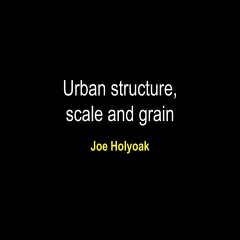 Urban structure, scale and grain, Joe Holyoak