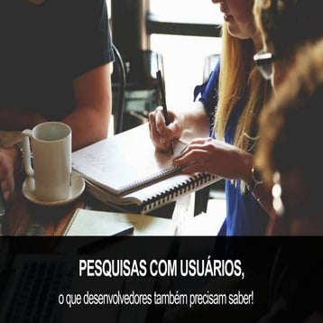 Pesquisas com usuários, o que desenvolvedores também precisam saber! 