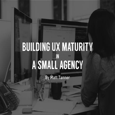 Building UX Maturity in a Small Agency