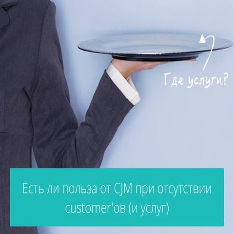 Есть ли польза от CJM при отсутствии customer'ов (и услуг) 