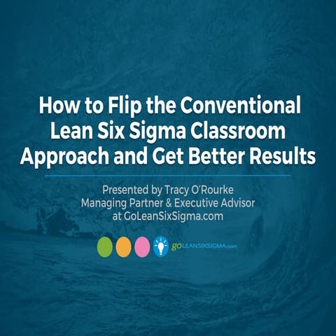 WEBINAR: How to Flip the Conventional Lean Six Sigma Classroom Approach and G...