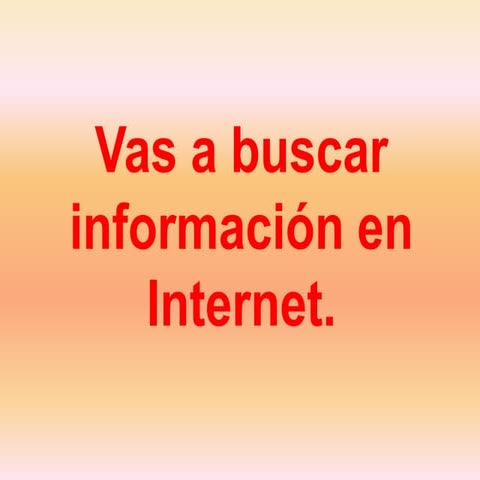 Vas a buscar información en internet