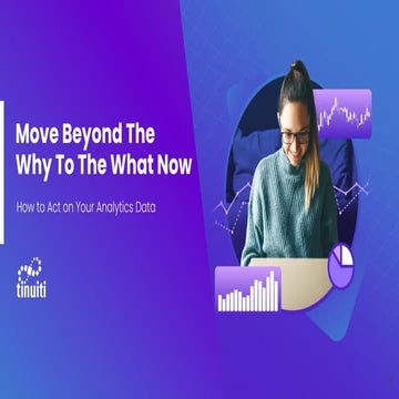 Move Beyond the Why To the What Now: How to Act on Your Analytics Data