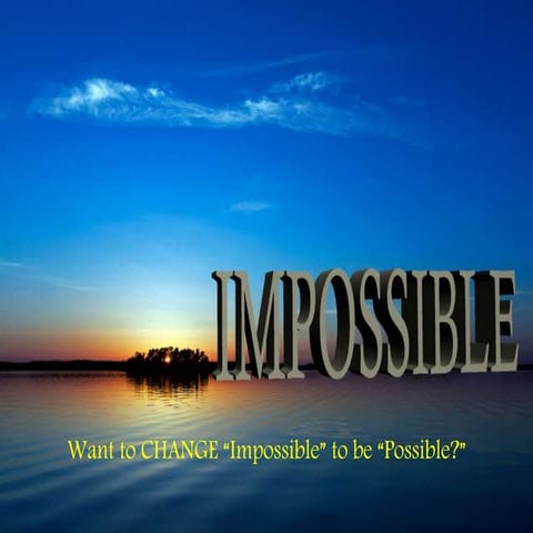 Want to change the impossible to possible ?
