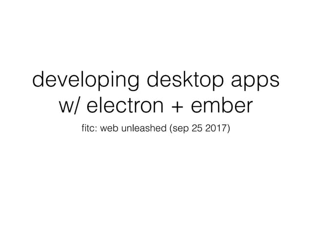 Developing Desktop Apps with Electron & Ember.js - FITC WebU2017
