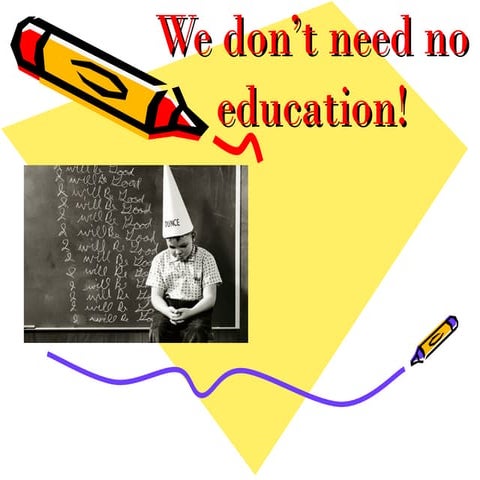 We don’t need no education!
