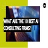 What Are The 10 Best AI Consulting Firms