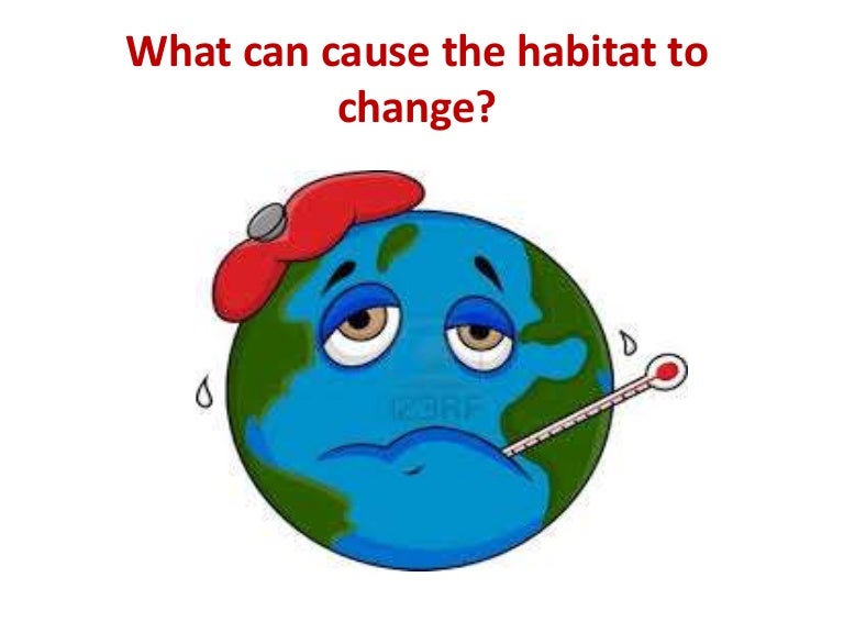 What can cause the habitat to change